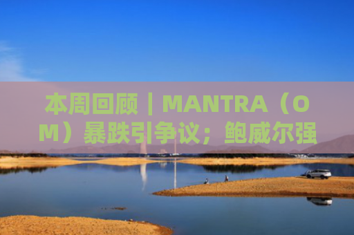 本周回顾|MANTRA(OM)暴跌引争议;鲍威尔强调目前不会出手救市