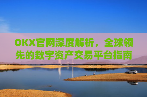 OKX官网深度解析，全球领先的数字资产交易平台指南_okx官网登录入口