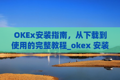 OKEx安装指南，从下载到使用的完整教程_okex 安装