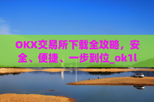 OKX交易所下载全攻略，安全、便捷、一步到位_ok1l从哪下载