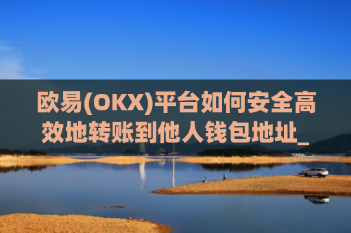 欧易(OKX)平台如何安全高效地转账到他人钱包地址_