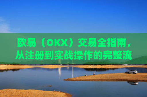 欧易（OKX）交易全指南，从注册到实战操作的完整流程解析_