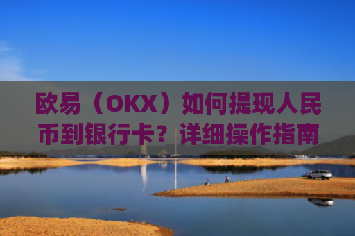 欧易（OKX）如何提现人民币到银行卡？详细操作指南_