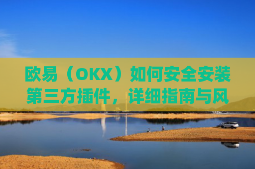 欧易(OKX)如何安全安装第三方插件,详细指南与风险提示_