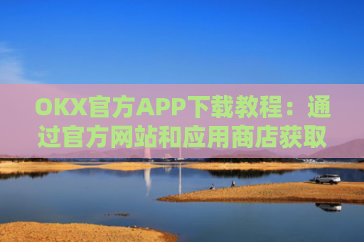 OKX官方APP下载教程：通过官方网站和应用商店获取最新版本 APP 下载与更新指南
