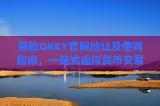 易欧OKEY官网地址及使用指南，一站式虚拟货币交易平台_易欧网络科技有限公司