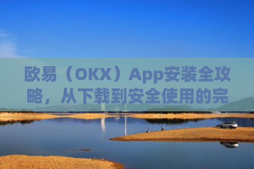 欧易（OKX）App安装全攻略，从下载到安全使用的完整指南_