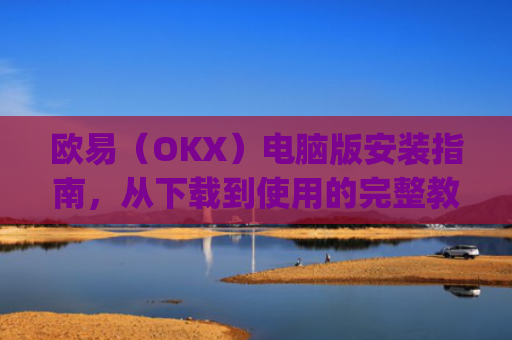 欧易（OKX）电脑版安装指南，从下载到使用的完整教程_