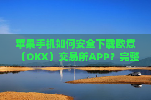 苹果手机如何安全下载欧意（OKX）交易所APP？完整图文教程与注意事项_欧 易app苹果手机怎么下载