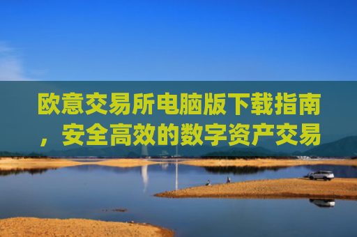 欧意交易所电脑版下载指南，安全高效的数字资产交易平台_欧亿交易所app