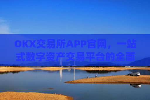 OKX交易所APP官网，一站式数字资产交易平台的全面解析_okx交易所app官网链接