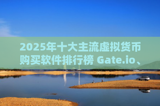 2025年十大主流虚拟货币购买软件排行榜 Gate.io、Binance等平台对比