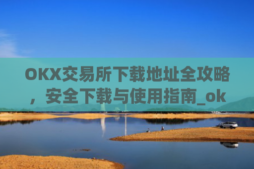 OKX交易所下载地址全攻略,安全下载与使用指南_okex交易所网址网址