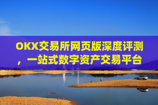 OKX交易所网页版深度评测,一站式数字资产交易平台的全面解析_ok交易所网址