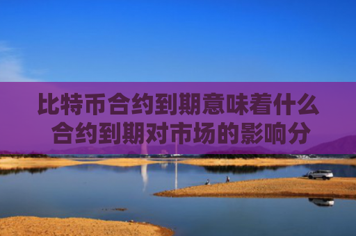 比特币合约到期意味着什么 合约到期对市场的影响分析