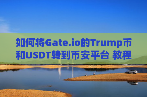 如何将Gate.io的Trump币和USDT转到币安平台 教程详解与步骤说明