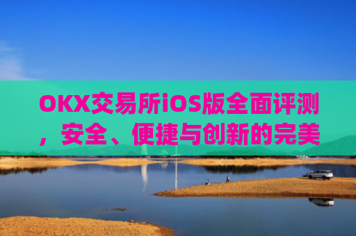 OKX交易所iOS版全面评测,安全、便捷与创新的完美结合_Okx交易所哪个国家用户最多
