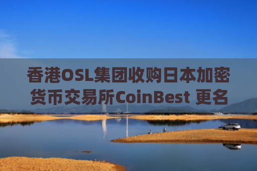 香港OSL集团收购日本加密货币交易所CoinBest 更名为OSL Japan 推动数字资产全球化布局
