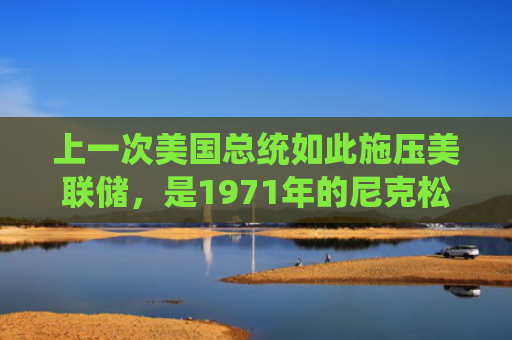 上一次美国总统如此施压美联储，是1971年的尼克松，两年后美国进入滞胀时代