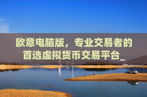 欧意电脑版，专业交易者的首选虚拟货币交易平台_