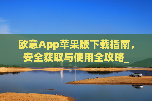 欧意App苹果版下载指南，安全获取与使用全攻略_