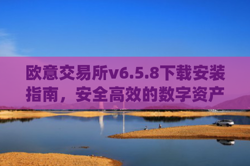 欧意交易所v6.5.8下载安装指南，安全高效的数字资产交易新体验_