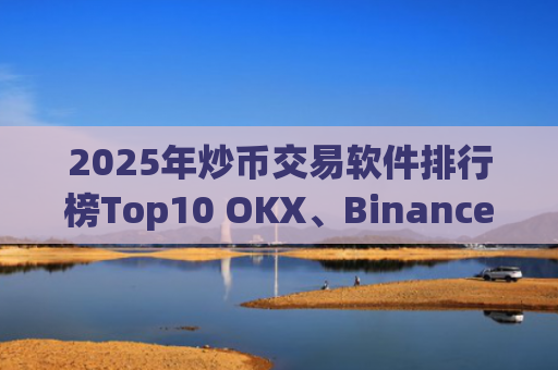 2025年炒币交易软件排行榜Top10 OKX、Binance等主流平台对比分析
