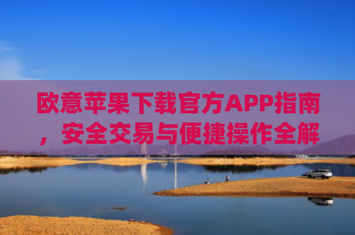 欧意苹果下载官方APP指南，安全交易与便捷操作全解析_