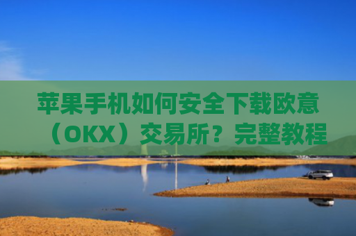 苹果手机如何安全下载欧意（OKX）交易所？完整教程与注意事项_苹果手机怎么下载zalo