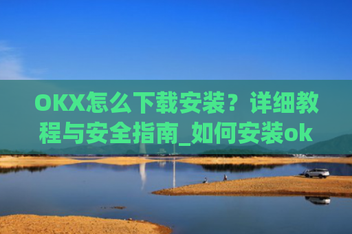 OKX怎么下载安装？详细教程与安全指南_如何安装okex