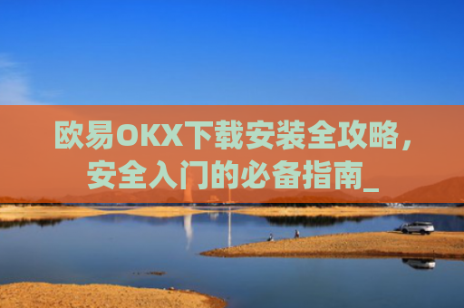 欧易OKX下载安装全攻略，安全入门的必备指南_