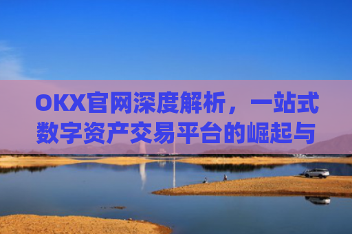 OKX官网深度解析，一站式数字资产交易平台的崛起与未来_okx官网登录入口
