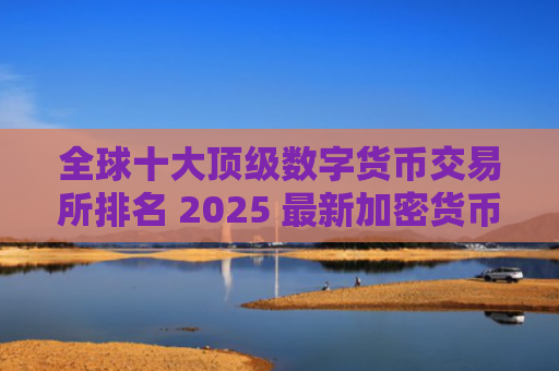 全球十大顶级数字货币交易所排名 2025 最新加密货币交易平台推荐