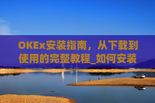 OKEx安装指南，从下载到使用的完整教程_如何安装okex
