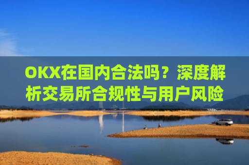 OKX在国内合法吗？深度解析交易所合规性与用户风险防范_okex在国内合法吗