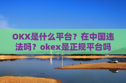 OKX是什么平台？在中国违法吗？okex是正规平台吗
