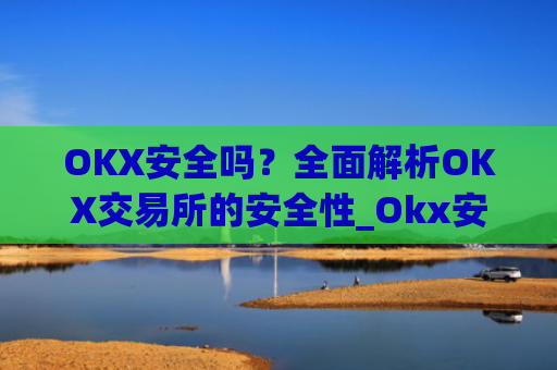OKX安全吗？全面解析OKX交易所的安全性_Okx安全吗?