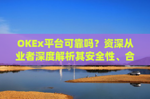 OKEx平台可靠吗？资深从业者深度解析其安全性、合规性与用户体验_okex这个平台可靠吗
