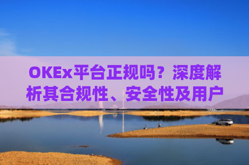 OKEx平台正规吗？深度解析其合规性、安全性及用户口碑_okex是否正规平台