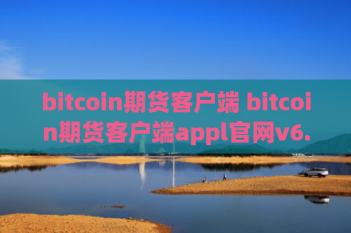 bitcoin期货客户端 bitcoin期货客户端appl官网v6.0.9