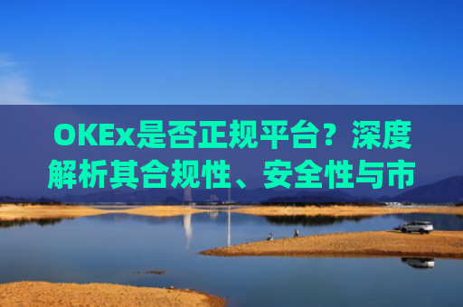 OKEx是否正规平台？深度解析其合规性、安全性与市场口碑_okex是真的吗