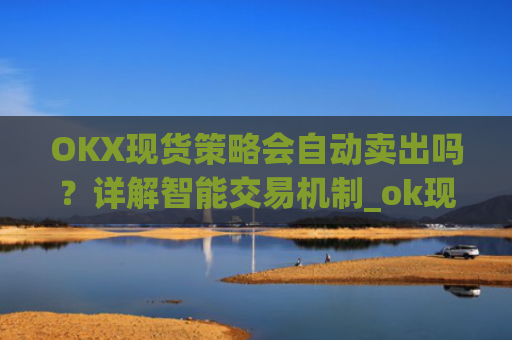 OKX现货策略会自动卖出吗？详解智能交易机制_ok现货怎么购买