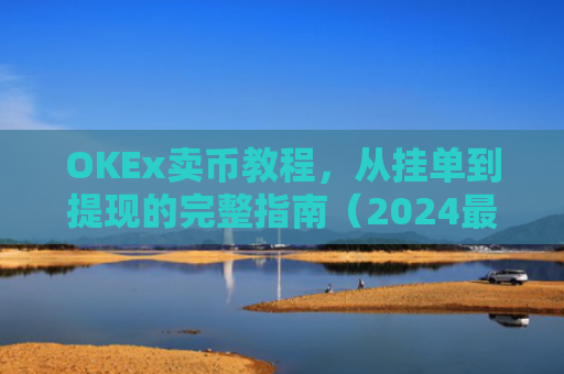 OKEx卖币教程，从挂单到提现的完整指南（2024最新版）okex怎么卖币换钱