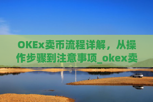 OKEx卖币流程详解，从操作步骤到注意事项_okex卖币过程