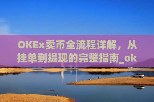OKEx卖币全流程详解，从挂单到提现的完整指南_okex卖币流程