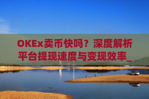 OKEx卖币快吗？深度解析平台提现速度与变现效率_okex 卖币