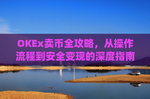 OKEx卖币全攻略，从操作流程到安全变现的深度指南_okex卖币过程