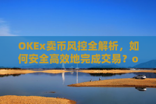 OKEx卖币风控全解析，如何安全高效地完成交易？okex卖币避免被冻结