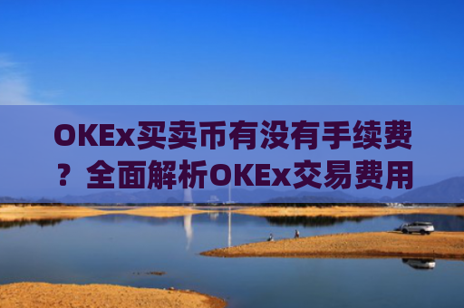 OKEx买卖币有没有手续费？全面解析OKEx交易费用_okex 卖币