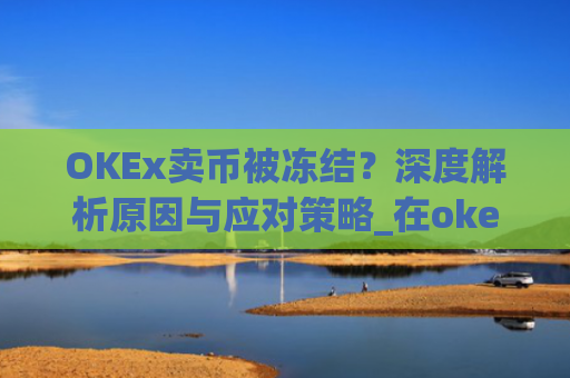 OKEx卖币被冻结？深度解析原因与应对策略_在okex卖币不怕冻结银行卡吗